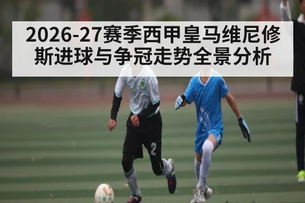 2026-27赛季西甲皇马维尼修斯进球与争冠走势全景分析