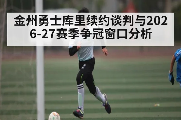 金州勇士库里续约谈判与2026-27赛季争冠窗口分析