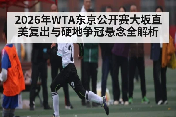 2026年WTA东京公开赛大坂直美复出与硬地争冠悬念全解析