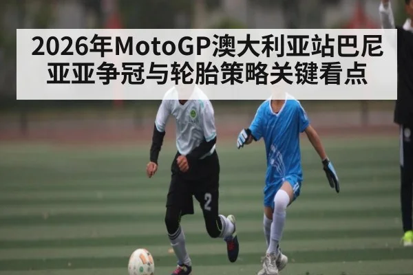 2026年MotoGP澳大利亚站巴尼亚亚争冠与轮胎策略关键看点